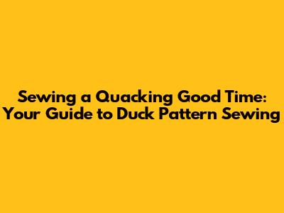 Sewing a Quacking Good Time: Your Guide to Duck Pattern Sewing