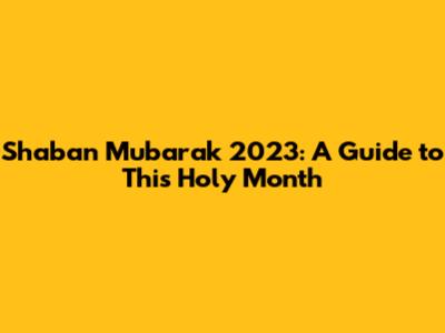 Shaban Mubarak 2023: A Guide to This Holy Month