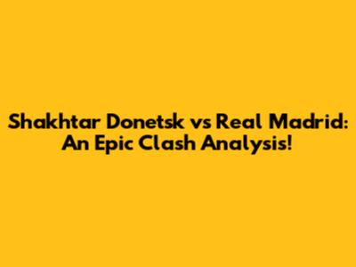 Shakhtar Donetsk vs Real Madrid: An Epic Clash Analysis!