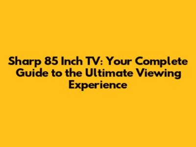 Sharp 85 Inch TV: Your Complete Guide to the Ultimate Viewing Experience