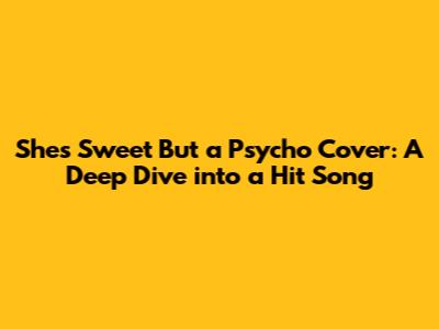 She's Sweet But a Psycho Cover: A Deep Dive into a Hit Song