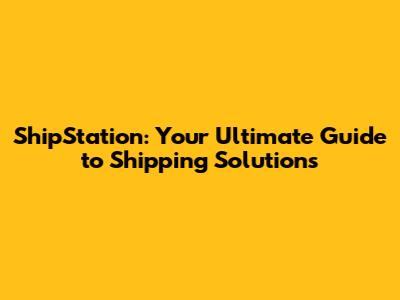 ShipStation: Your Ultimate Guide to Shipping Solutions