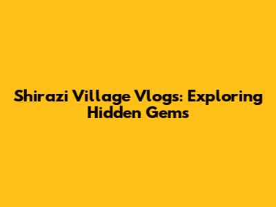 Shirazi Village Vlogs: Exploring Hidden Gems