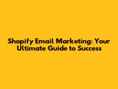 Shopify Email Marketing: Your Ultimate Guide to Success