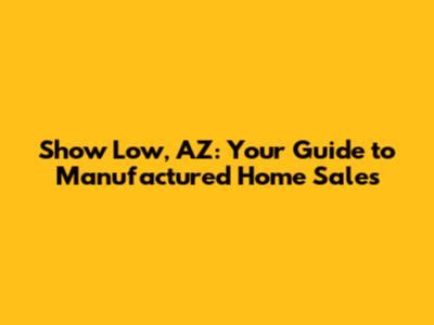 Show Low, AZ: Your Guide to Manufactured Home Sales