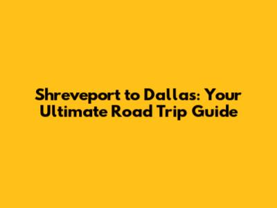 Shreveport to Dallas: Your Ultimate Road Trip Guide