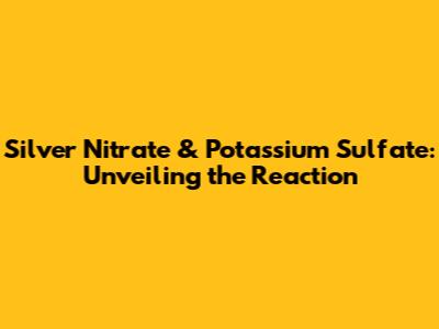 Silver Nitrate & Potassium Sulfate: Unveiling the Reaction