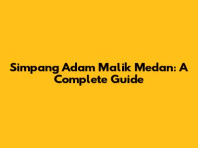 Simpang Adam Malik Medan: A Complete Guide