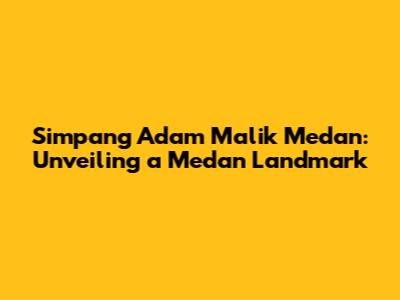 Simpang Adam Malik Medan: Unveiling a Medan Landmark