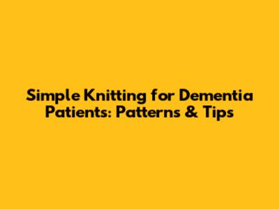 Simple Knitting for Dementia Patients: Patterns & Tips