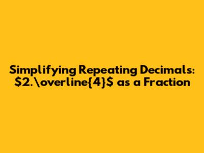 Simplifying Repeating Decimals: $2.\overline{4}$ as a Fraction