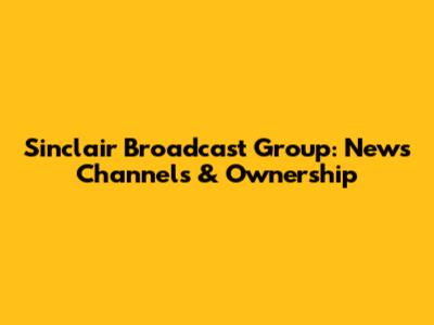 Sinclair Broadcast Group: News Channels & Ownership
