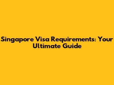 Singapore Visa Requirements: Your Ultimate Guide