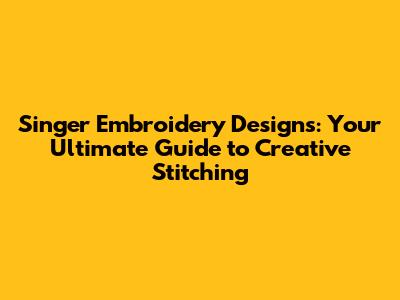 Singer Embroidery Designs: Your Ultimate Guide to Creative Stitching
