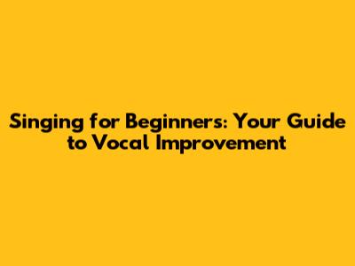 Singing for Beginners: Your Guide to Vocal Improvement