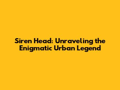 Siren Head: Unraveling the Enigmatic Urban Legend