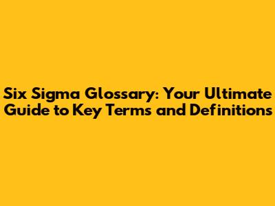 Six Sigma Glossary: Your Ultimate Guide to Key Terms and Definitions