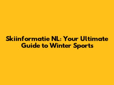 Skiinformatie NL: Your Ultimate Guide to Winter Sports
