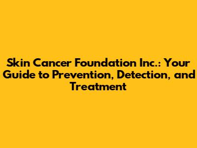 Skin Cancer Foundation Inc.: Your Guide to Prevention, Detection, and Treatment