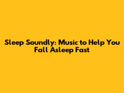 Sleep Soundly: Music to Help You Fall Asleep Fast