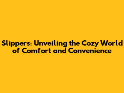 Slippers: Unveiling the Cozy World of Comfort and Convenience