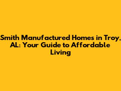 Smith Manufactured Homes in Troy, AL: Your Guide to Affordable Living