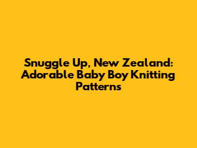 Snuggle Up, New Zealand: Adorable Baby Boy Knitting Patterns