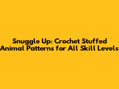 Snuggle Up: Crochet Stuffed Animal Patterns for All Skill Levels