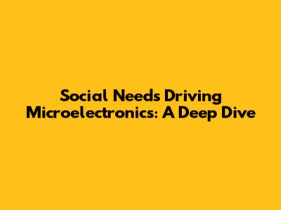 Social Needs Driving Microelectronics: A Deep Dive