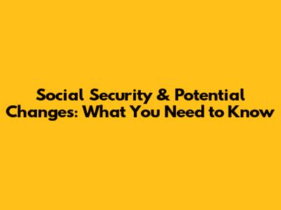 Social Security & Potential Changes: What You Need to Know