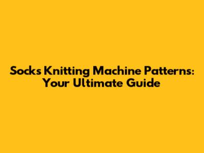 Socks Knitting Machine Patterns: Your Ultimate Guide