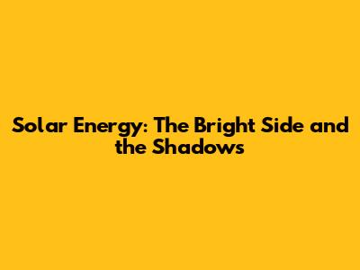 Solar Energy: The Bright Side and the Shadows