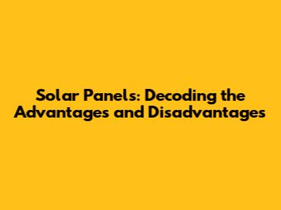 Solar Panels: Decoding the Advantages and Disadvantages