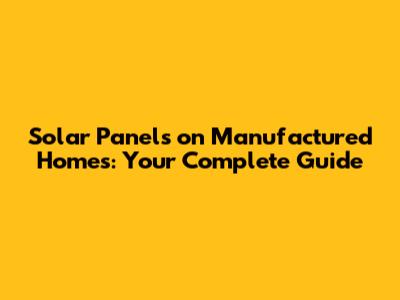 Solar Panels on Manufactured Homes: Your Complete Guide