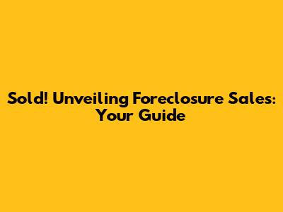 Sold! Unveiling Foreclosure Sales: Your Guide