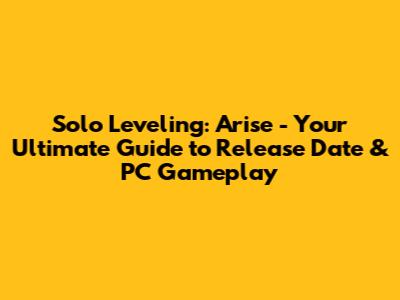 Solo Leveling: Arise - Your Ultimate Guide to Release Date & PC Gameplay