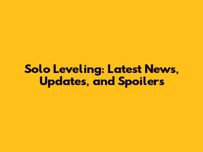Solo Leveling: Latest News, Updates, and Spoilers