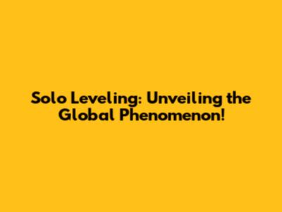 Solo Leveling: Unveiling the Global Phenomenon!