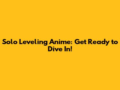 Solo Leveling Anime: Get Ready to Dive In!