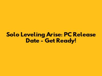 Solo Leveling Arise: PC Release Date - Get Ready!