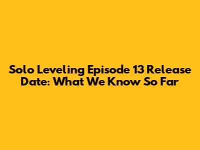 Solo Leveling Episode 13 Release Date: What We Know So Far