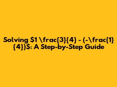 Solving $1 \frac{3}{4} - (-\frac{1}{4})$: A Step-by-Step Guide