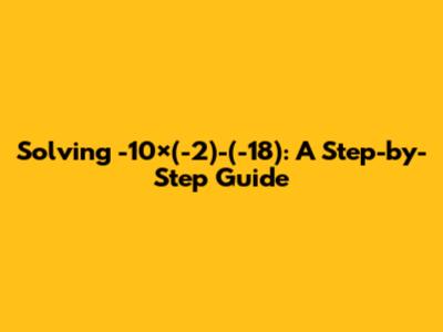Solving -10×(-2)-(-18): A Step-by-Step Guide