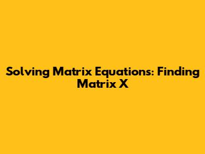 Solving Matrix Equations: Finding Matrix X