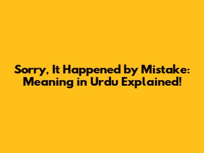 Sorry, It Happened by Mistake: Meaning in Urdu Explained!