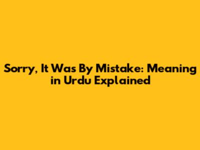 Sorry, It Was By Mistake: Meaning in Urdu Explained