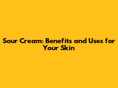 Sour Cream: Benefits and Uses for Your Skin