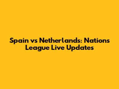Spain vs Netherlands: Nations League Live Updates