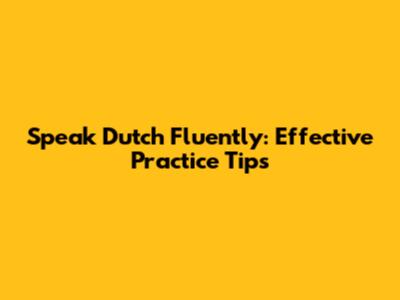 Speak Dutch Fluently: Effective Practice Tips