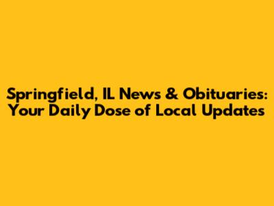 Springfield, IL News & Obituaries: Your Daily Dose of Local Updates